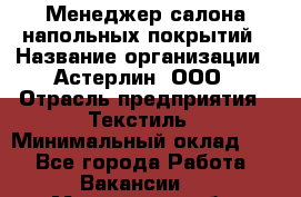 Менеджер салона напольных покрытий › Название организации ­ Астерлин, ООО › Отрасль предприятия ­ Текстиль › Минимальный оклад ­ 1 - Все города Работа » Вакансии   . Московская обл.,Бронницы г.